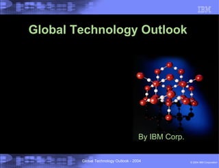 © 2004 IBM CorporationGlobal Technology Outlook - 2004
Global Technology Outlook
By IBM Corp.
 