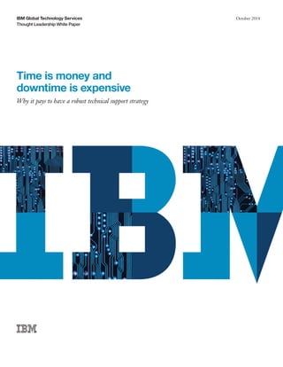 IBM Global Technology Services
Thought Leadership White Paper
October 2014
Time is money and
downtime is expensive
Why it pays to have a robust technical support strategy
 