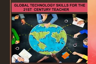 GLOBAL TECHNOLOGY SKILLS FOR THE
21ST CENTURY TEACHER
 