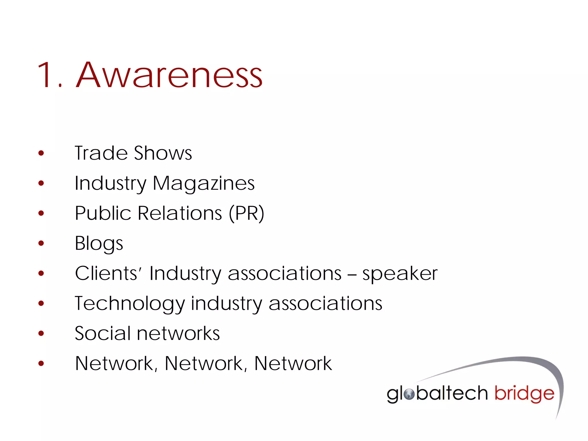 1. Awareness

•   Trade Shows
•   Industry Magazines
•   Public Relations (PR)
•   Blogs
•   Clients’ Industry associations – speaker
•   Technology industry associations
•   Social networks
•   Network, Network, Network
 