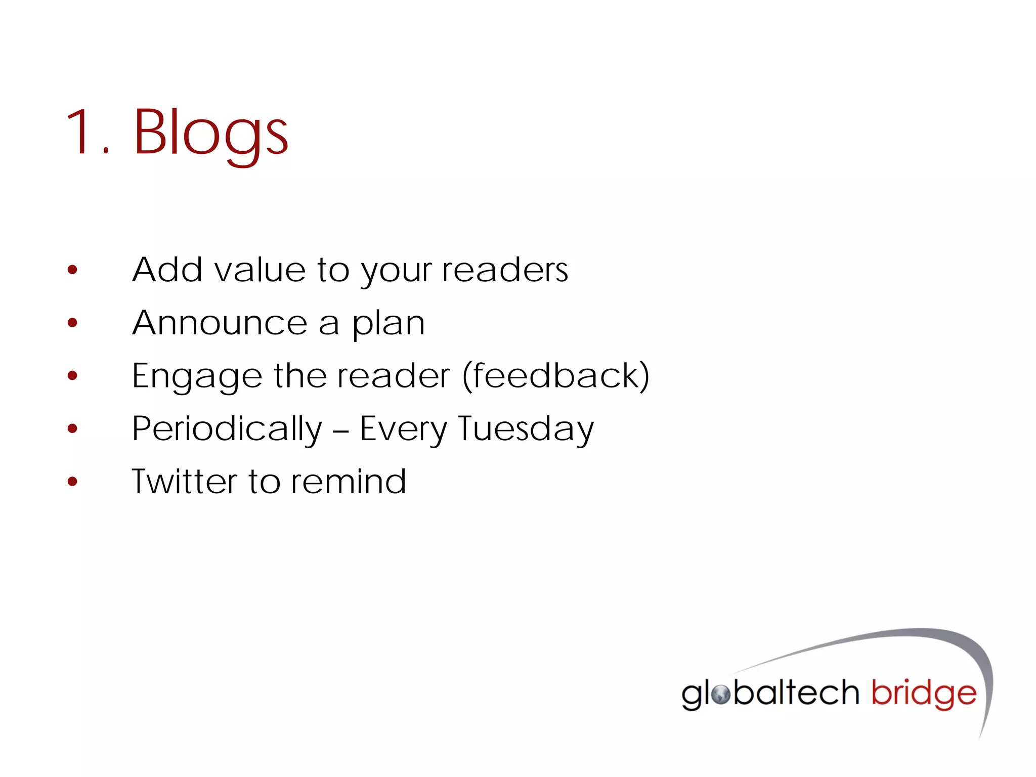 1. Blogs

•   Add value to your readers
•   Announce a plan
•   Engage the reader (feedback)
•   Periodically – Every Tuesday
•   Twitter to remind
 