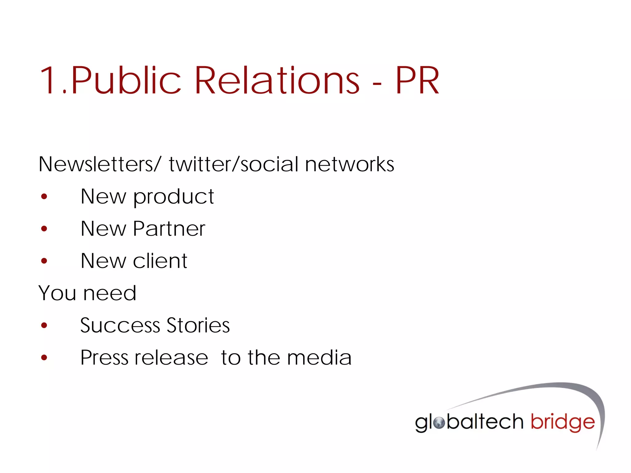 1.Public Relations - PR

Newsletters/ twitter/social networks
•   New product
•   New Partner
•   New client
You need
•   Success Stories
•   Press release to the media
 