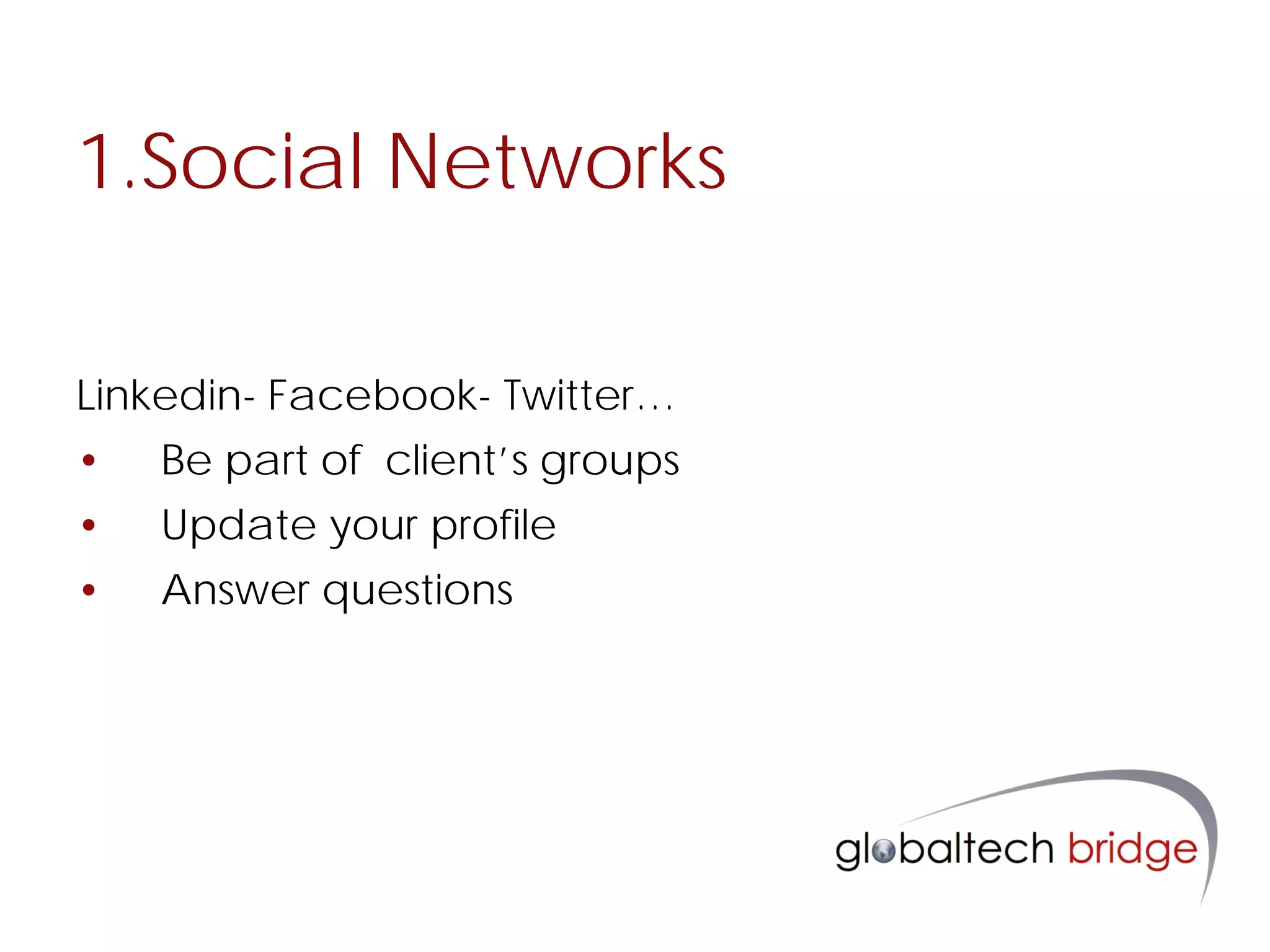 1.Social Networks

Linkedin- Facebook- Twitter…
•   Be part of client’s groups
•   Update your profile
•   Answer questions
 