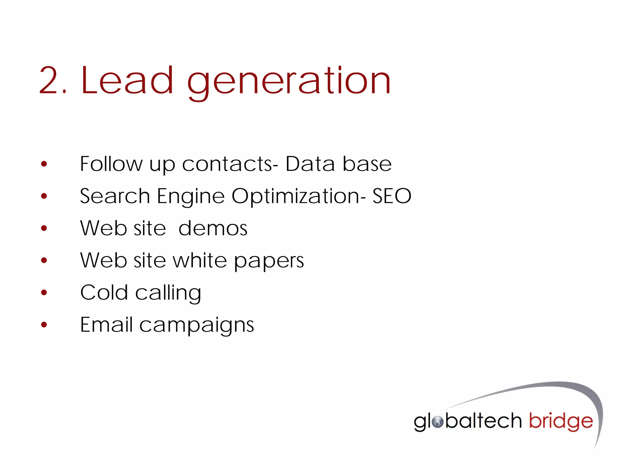 2. Lead generation

•   Follow up contacts- Data base
•   Search Engine Optimization- SEO
•   Web site demos
•   Web site white papers
•   Cold calling
•   Email campaigns
 