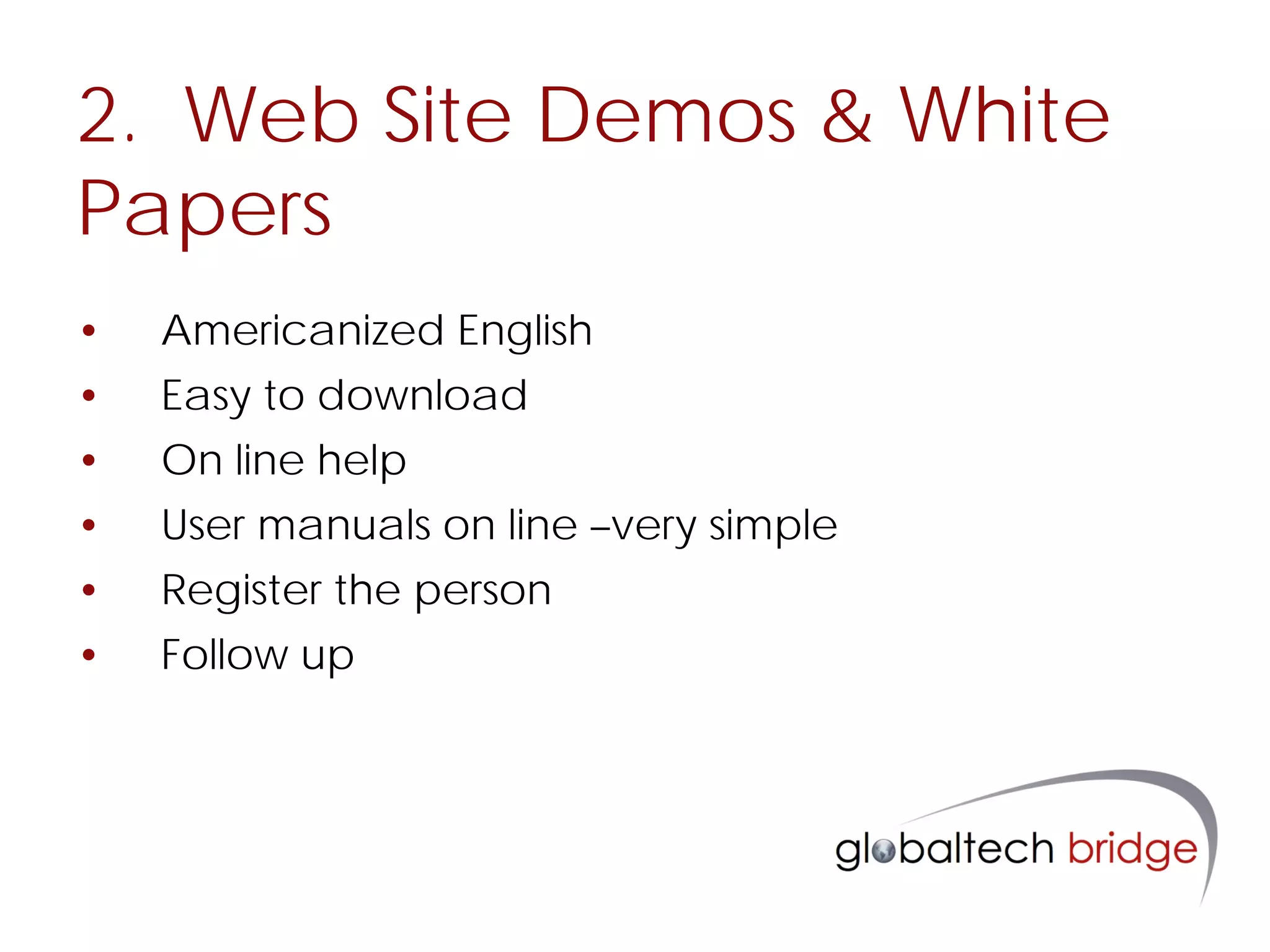 2. Web Site Demos & White
Papers
•   Americanized English
•   Easy to download
•   On line help
•   User manuals on line –very simple
•   Register the person
•   Follow up
 