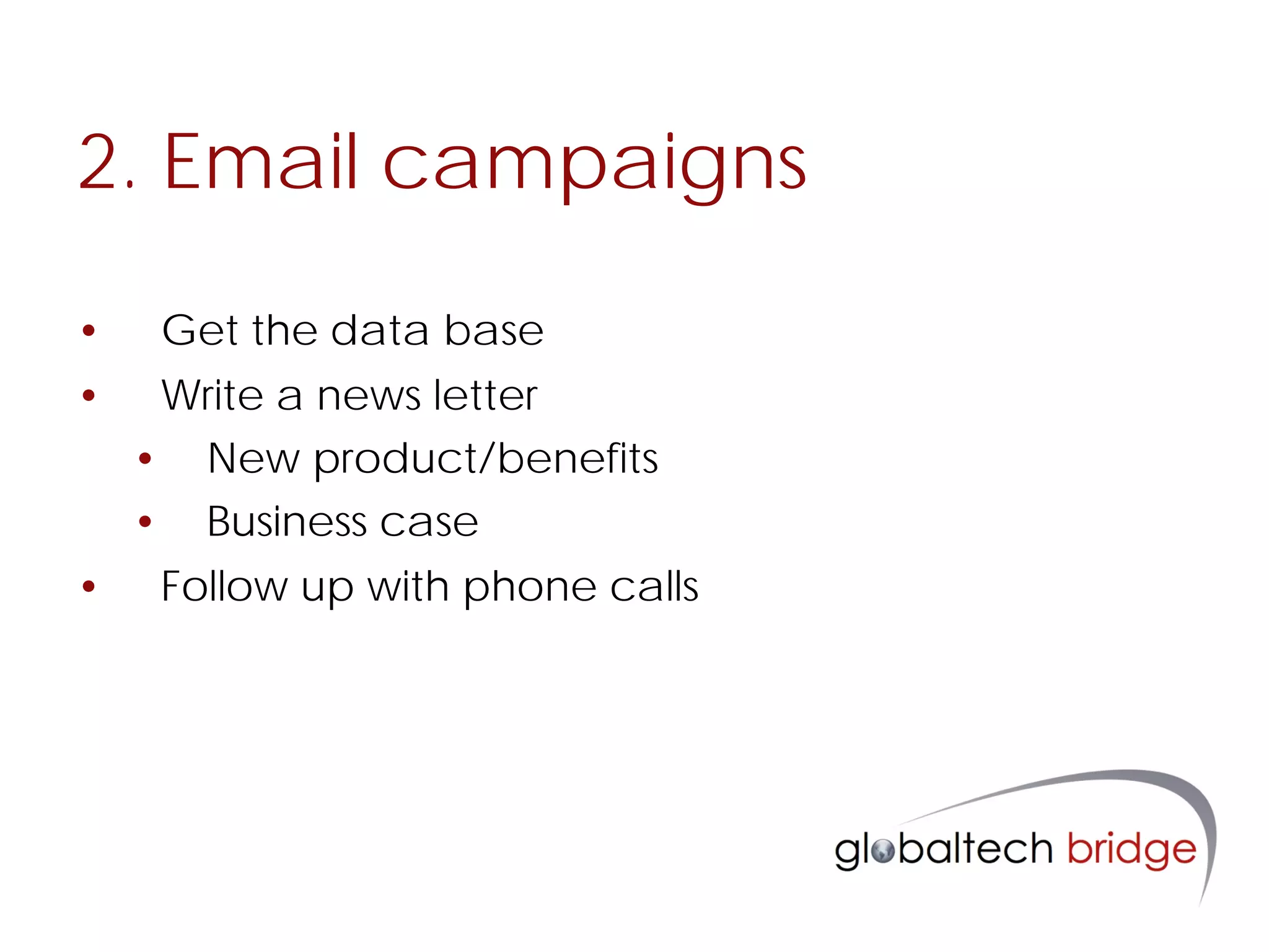 2. Email campaigns

•    Get the data base
•    Write a news letter
    • New product/benefits
    • Business case
•    Follow up with phone calls
 