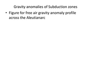 Gravity anomalies of Subduction zones
• Figure for free air gravity anomaly profile
across the Aleutianarc

 