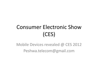 Consumer Electronic Show
         (CES)
Mobile Devices revealed @ CES 2012
  Peshwa.telecom@gmail.com
 