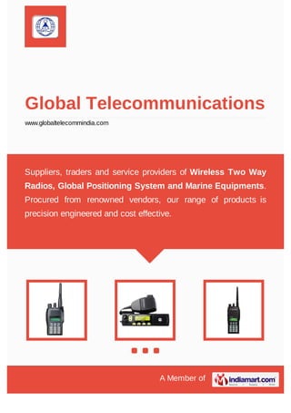 A Member of
Global Telecommunications
www.globaltelecommindia.com
Suppliers, traders and service providers of Wireless Two Way
Radios, Global Positioning System and Marine Equipments.
Procured from renowned vendors, our range of products is
precision engineered and cost effective.
 
