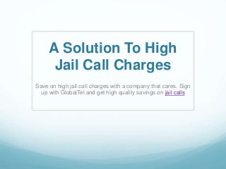 A Solution To High
Jail Call Charges
Save on high jail call charges with a company that cares. Sign
up with GlobalTel and get high quality savings on jail calls
 