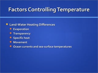 Factors Controlling Temperature

 Land-Water Heating Differences
   Evaporation
   Transparency
   Specific heat
   Movement
   Ocean currents and sea-surface temperatures
 