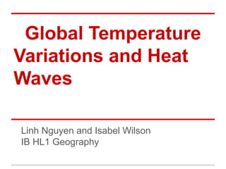 Global Temperature
Variations and Heat
Waves

Linh Nguyen and Isabel Wilson
IB HL1 Geography
 