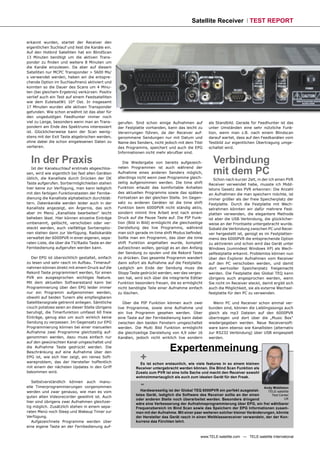 Satellite Receiver TEST REPORT


erkannt wurden, startet der Receiver den
eigentlichen Suchlauf und liest die Kanäle ein.
Auf den Hotbird Satelliten hat ein BlindScan
13 Minuten benötigt um die aktiven Trans-
ponder zu ﬁnden und weitere 8 Minuten um
die Kanäle einzulesen. Da aber auf diesem
Satelliten nur MCPC Transponder > 5600 Ms/
s verwendet werden, haben wir die entspre-
chende Option im Suchlaufmenü aktiviert und
konnten so die Dauer des Scans um 4 Minu-
ten (bei gleichem Ergebnis) verkürzen. Positiv
verlief auch ein Test auf einem Feedsatelliten
wie dem EutelsatW1 10° Ost. In insgesamt
17 Minuten wurden alle aktiven Transponder
gefunden. Wie schon erwähnt ist das aber für
den ungeduldigen Feedhunter immer noch
viel zu Lange, besonders wenn man an Trans-       gerufen. Sind schon einige Aufnahmen auf           als Standbild. Gerade für Feedhunter ist das
pondern am Ende des Spektrums interessiert        der Festplatte vorhanden, kann das leicht zu       unter Umständen eine sehr nützliche Funk-
ist. Glücklicherweise kann der Scan wenig-        Verwirrungen führen, da der Receiver auf-          tion, wenn man z.B. nach einem Blindscan
stens mit der Exit Taste abgebrochen werden,      genommene Sendungen nur mit Datum und              darauf wartet, dass auf den Feedkanälen vom
ohne dabei die schon eingelesenen Daten zu        Name des Senders, nicht jedoch mit dem Titel       Testbild zur eigentlichen Übertragung umge-
verlieren.                                        des Programms, speichert und auch die EPG          schaltet wird.
                                                  Informationen nicht mehr abrufbar sind.

  In der Praxis                                      Die Wiedergabe von bereits aufgezeich-            Verbindung
                                                                                                       mit dem PC
   Ist der Kanalsuchlauf erstmals abgeschlos-     neten Programmen ist auch während der
sen, wird wie eigentlich bei fast allen Geräten   Aufnahme eines anderen Senders möglich,
üblich, die Kanalliste durch Drücken der OK       allerdings nicht wenn zwei Programme gleich-
                                                                                                        Schon nach kurzer Zeit, in der ich einen PVR
Taste aufgerufen. Sortiermöglichleiten stehen     zeitig aufgenommen werden. Die time shift          Receiver verwendet habe, musste ich Midd-
hier keine zur Verfügung, man kann lediglich      Funktion erlaubt das komfortable Anhalten          letons Gesetz des PVR erkennen: Die Anzahl
mit den farbigen Funktionstasten der Fernbe-      des aktuellen Programms sowie das spätere          an Aufnahmen die man speichern möchte, ist
dienung die Kanalliste alphabetisch durchblät-    Fortsetzen an der gleichen Stelle. Im Gegen-       immer größer als der freie Speicherplatz der
tern. Datenkanäle werden leider auch in der       satz zu anderen Geräten ist die time shift         Festplatte. Durch die Festplatte mit Wech-
Kanalliste angezeigt, ein Ärgernis, das sich      Funktion beim 6000PVR nicht ständig aktiv,         selrahmen könnten wir dafür mehrere Fest-
aber im Menü „Kanalliste bearbeiten“ leicht       sondern nimmt ihre Arbeit erst nach einem          platten verwenden, die elegantere Methode
beheben lässt. Hier können einzelne Einträge      Druck auf die Pause Taste auf. Die PIP Funk-       ist aber die USB Verbindung, die glücklicher-
umbenannt, gelöscht, verschoben oder ver-         tion (Bild in Bild) ermöglicht die gleichzeitige   weise an der Frontseite untergebracht wurde.
steckt werden, auch vielfältige Sortieroptio-     Darstellung des live Programms, während            Sobald die Verbindung zwischen PC und Recei-
nen stehen dann zur Verfügung. Radiokanäle        man sich gerade im time shift Modus beﬁndet.       ver hergestellt ist, genügt es im Festplatten-
verwaltet der 6000PVR in einer eigenen, sepa-     Sollte man ein Programm, das über die time         menü des 6000PVR die entsprechende Option
raten Liste, die über die TV/Radio Taste an der   shift Funktion angehalten wurde, komplett          zu aktivieren und schon wird das Gerät unter
Fernbedienung aufgerufen werden kann.             aufzeichnen wollen, genügt es an den Anfang        Windows (zumindest Windows XP) als Wech-
                                                  der Sendung zu spulen und die Rekord Taste         selfestplatte erkannt. Problemlos können nun
   Der EPG ist übersichtlich gestaltet, einfach   zu drücken. Das gesamte Programm wandert           über den Explorer Aufnahmen vom Receiver
zu lesen und sehr rasch im Aufbau. Timerauf-      dann sofort als Aufnahme auf die Festplatte.       auf den PC verschoben werden, und damit
nahmen können direkt mit einem Druck auf die      Lediglich am Ende der Sendung muss die             dort wertvoller Speicherplatz freigemacht
Rekord Taste programmiert werden, für einen       Stopp Taste gedrückt werden, wer das verges-       werden. Die Festplatte des Global TEQ kann
PVR ein ausgesprochen wichtiges feature.          sen hat, wird sich über die integrierte Editier    übrigens auch angesprochen werden, wenn
Mit dem aktuellen Softwarestand kann bei          Funktion besonders freuen, die es ermöglicht       Sie nicht im Receiver steckt, damit ergibt sich
Programmierung über den EPG leider immer          nicht benötigte Teile einer Aufnahme einfach       auch die Möglichkeit, sie als externe Wechsel-
nur ein Programm aufgenommen werden,              zu löschen.                                        festplatte für den PC zu verwenden.
obwohl auf beiden Tunern alle empfangbaren
Satellitensignale getrennt anliegen. Sämtliche       Über die PIP Funktion können auch zwei             Wenn PC und Receiver schon einmal ver-
couch potatoes seien an dieser Stelle übrigens    live Programme, sowie eine Aufnahme und            bunden sind, können die Lieblingssongs auch
beruhigt, die Timerfunktion umfasst 60 freie      ein live Programm gesehen werden. Über             gleich als mp3 Dateien auf den 6000PVR
Einträge, genug also um auch wirklich keine       eine Taste auf der Fernbedienung kann dabei        übertragen und dort über die „Music Box“
Sendung zu verpassen. Im Gegensatz zur EPG        zwischen den beiden Fenstern umgeschaltet          wiedergegeben werden. Neue Receiversoft-
Programmierung können bei einer manuellen         werden. Die Multi Bild Funktion ermöglicht         ware kann ebenso wie Kanallisten (alternativ
Aufnahme zwei Programme gleichzeitig auf-         die gleichzeitige Darstellung von 4,9 oder 16      zur RS232 Verbindung) über USB eingespielt
genommen werden, dazu muss einfach nur            Kanälen, jedoch nicht wirklich live sondern        werden.
auf den gewünschten Kanal umgeschaltet und
die Aufnahme Taste gedrückt werden. Die
Beschränkung auf eine Aufnahme über den
                                                                               Expertenmeinung
EPG ist, wie sich hier zeigt, ein reines Soft-
wareproblem, das der Hersteller hoffentlich
                                                              +
                                                              Es ist schon erstaunlich, wie viele features in so einem kleinen
mit einem der nächsten Updates in den Griff                 Receiver untergebracht werden können. Die Blind Scan Funktion als
bekommen wird.                                              Zusatz zum PVR ist eine tolle Sache und macht den Receiver sowohl
                                                            wohnzimmertauglich als auch zum idealen Gerät für den Freak.
   Selbstverständlich können auch manu-
elle Timerprogrammierungen vorgenommen                        -Hardwareseitig ist der Global TEQ 6000PVR ein perfekt ausgestat-
                                                                                                                                    Andy Middleton
werden und zwar genauso, wie man es vom                                                                                             TELE-satellite
                                                            tetes Gerät, lediglich die Software des Receiver sollte an der einen      Test Center
guten alten Videorecorder gewöhnt ist. Auch
                                                            oder anderen Stelle noch überarbeitet werden. Besonders dringend                  UK
hier sind übrigens zwei Aufnahmen gleichzei-
                                                            wäre eine Verbesserung der Aufnahmeprogrammierung über EPG, ein frei wählbarer
tig möglich. Zusätzlich stehen in einem sepa-               Frequenzbereich im Bind Scan sowie das Speichern der EPG Informationen zusam-
raten Menü noch Sleep und Wakeup Timer zur                  men mit der Aufnahme. Mit einer paar weiteren solcher kleiner Veränderungen, könnte
Verfügung.                                                  der Hersteller das Gerät rasch in einen Weltklassereceiver verwandeln, der der Kon-
   Aufgezeichnete Programme werden über                     kurrenz das Fürchten lehrt.
eine eigene Taste an der Fernbedienung auf-

                                                                                                www.TELE-satellite.com — TELE-satellite International
 