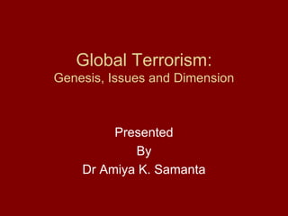 Global Terrorism: Genesis, Issues and Dimension Presented By Dr Amiya K. Samanta 