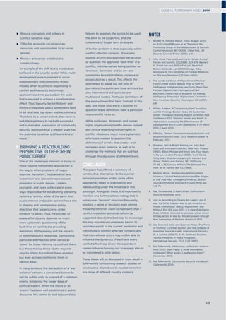 Reduce corruption and bribery in
conflict-sensitive ways
Offer fair access to social services,
resources and opportunities to all social
groups
Resolve grievances and disputes
constructively
An example of the shift that is needed can
be found in the security sector. While much
development work is oriented to social
empowerment and community driven
models, when it comes to responding to
conﬂict and insecurity, bottom-up
approaches are not pursued on the scale
that is required to achieve a transformative
effect. Thus ‘Security Sector Reform’ and
efforts to negotiate peace settlements tend
to be relatively top-down and exclusionary.
Therefore, to a certain extent, they tend to
lack the legitimacy to be both successful
and sustainable. Application of ‘community
security’ approaches at a greater scale has
the potential to deliver a different kind of
result.12
6 BRINGING A PEACEBUILDING
PERSPECTIVE TO THE FORE IN
PUBLIC DEBATE
One of the challenges inherent in trying to
move beyond mainstream approaches is
the way in which problems of ‘rogue
regimes’, ‘terrorism’, ‘radicalisation’ and
‘extremism’ and relevant responses are
presented in public debate. Leaders,
journalists and news outlets are in some
ways responsible for establishing prevailing
notions of enmity, while at the same time
public interest and public opinion has a role
in shaping and underpinning policy
directions that leaders come under
pressure to adopt. Thus the success of
peace efforts partly depends on much
more systematic questioning of the
fault-lines of conﬂict, the prevailing
deﬁnitions of the enemy, and the impacts
of potential policy responses. Demonising
particular enemies too often serves as
‘cover’ for those claiming to confront them;
but those making these claims may not
only be failing to confront these enemies
but even actively reinforcing them in
various ways.
In many contexts, the declaration of a ‘war
on terror’ remains a convenient banner to
call for public unity in support of a common
enemy, bolstering the power base of
political leaders. When the status of an
‘enemy’ has been well established in public
discourse, this seems to lead to journalistic
failures to question the tactics to be used,
the allies to be supported, and the
coherence of longer term strategies.
A further problem is that, especially within
conﬂict-affected contexts, those who
oppose an officially-approved persecution
or question the approved ‘fault-lines’ in a
conﬂict, risk themselves being labelled as
‘enemies’, ‘terrorists’ and so on—and
sometimes face intimidation, violence or
prosecution as a result. This affects the
willingness to speak out not only of
journalists, the public and local activists but
also international aid agencies and
multilateral bodies. Particular deﬁnitions of
the enemy have often been ‘policed’ in this
way, and those who are in a position to
question these deﬁnitions have a particular
responsibility to do so.
While politicians, diplomats and human
rights organisations tend to remain vigilant
and critical regarding human rights in
conﬂict situations, much more systematic
efforts are needed to question the
deﬁnitions of enmity that create—and
recreate—mass violence, as well as to
challenge the methods that are justiﬁed
through this discourse at different levels.
CONCLUSION
This paper has offered a summary of
constructive alternatives to the counter-
terrorism paradigm and to some of the
approaches taken to stabilisation and
statebuilding under the inﬂuence of this
paradigm. Alongside these, it is important to
mention one further option, noting: that in
some cases ‘terrorist’ atrocities frequently
produce a sense of revulsion even among
those the terrorists claim to represent; that if
conﬂict resolution demands reform (as
suggested above), the best way to encourage
this may in some circumstances be not to
provide support to the current leadership and
institutions in conﬂict-affected contexts; and
that international actors may not be able to
inﬂuence the dynamics of each and every
conﬂict effectively. Given these points, in
some contexts choosing not to engage should
be considered a valid option.
These issues will be discussed in more detail in
Saferworld’s forthcoming research studies on
constructive alternatives to counter-terrorism
in a range of different country contexts.
NOTES
1. Bryden M, ‘Somalia Redux’, (CSIS, August 2013),
pp 9-10, citing M Bryden et al, ‘‘Report of the
Monitoring Group on Somalia pursuant to Security
Council resolution 1811 (2008)’, (New York, UN
Security Council, 10 Dec 2008), p.12.
2. Hills, Alice, ‘Fear and Loathing in Falluja’, Armed
Forces and Society, 32 (2006), 623-639; Barnard
A, ‘Death toll near 500 in Fallujah, Baghdad’,
Boston Globe, 22 April 2004; Dodge, Toby,
testimony to US Committee on Foreign Relations
on ‘The Iraq Transition’ (20 April 2004).
3. The words are those of Major General Michael
Flynn, United States’ deputy chief of staff for
intelligence in Afghanistan: see Flynn, Major Gen.
Michael, Captain Matt Pottinger and Paul
Batchelor, ‘Fixing Intel: A Blueprint for Making
Intelligence Relevant in Afghanistan’, Center for a
New American Security, Washington DC (2010),
p.8.
4. Wilder, Andrew, ‘A “weapons system” based on
wishful thinking’, Boston Globe (16 September
2009); Thompson, Edwina, Report on Wilton Park
Conference 1022, Winning ‘Hearts and Minds’ in
Afghanistan: Assessing the Effectiveness of
Development Aid in COIN Operations, 11–14 March
2010 (1 April 2010).
5. S Philips, ‘Yemen: Developmental dysfunction and
division in a crisis state’, (DLP Researhc paper 14,
February 2011).
6. Sheehan, Neil, A Bright Shining Lie: John Paul
Vann and America in Vietnam, New York: Picador
(1990); Bilton, Michael and Kevin Sim, Four Hours
in My Lai, London: Penguin (1993); Hunt, David,
‘Dirty Wars: Counterinsurgency in Vietnam and
Today’, Politics and Society, 38:1 (2010), pp.
35–66, p.36; Corson, William, The Betrayal, New
York: W. W. Norton and Co. (1968).
7. Berman, Bruce, ‘Bureaucracy and Incumbent
Violence: Colonial Administration and the Origins
of the “Mau Mau” Emergency in Kenya’, British
Journal of Political Science, 6:2 (April 1976), pp.
143–75.
8. See, for example, D Keen, When ‘Do No Harm’
Hurts, 6 November 2013.
9. Just as, according to Osama Bin Laden’s son it
was ‘my father’s dream was to get America to
invade Afghanistan’ (BBC2, Afghanistan: War
Without End (22 June 2011), it is clear that Islamic
State militants intended to provoke further direct
military action in Iraq by Western powers through
their beheading of Western citizens in 2014.
10. See Greenhill, Kelly and Soloman Major, ‘The Perils
of Proﬁling: Civil War Spoilers and the Collapse of
Intrastate Peace Accords’, International Security,
31, 3, (winter 2006/7), 7-40; Stedman, Stephen,
‘Spoiler Problems in Peace Processes’,
International Security, 22, 2, 5-53 (1997).
11. See Saferworld, ‘Addressing conﬂict and violence
from 2015 – Issue Paper 2: What are the key
challenges? What works in addressing them?’,
(November 2012).
12. See Saferworld, ‘Community Security Handbook’,
(Saferworld, 2014).
68
GLOBAL TERRORISM INDEX 2014
 