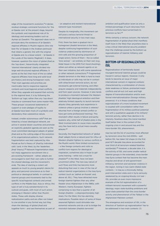 edge of the movement’s evolution.8 It denies
residual strategic command functions for ‘the
al-Qaeda core’ at the present stage, beyond
the symbolic and inspirational role of its
ideology and remaining leaders such as
Ayman az-Zawahiri. This approach does not in
principle deny the existence of al-Qaeda’s
regional affiliates in Muslim regions (this role
best ﬁts ‘al-Qaeda in the Arabian peninsula’
that retains a genetic link with the original
al-Qaeda and, to a lesser extent – ‘al-Qaeda in
the Lands of the Islamic Maghreb’). It does,
however, question the vision of global jihad as
the ‘top down’, hierarchically integrated
‘Islamist International’ clearly divided into
large well-structured regional affiliates. It
points at the fact that most of the so-called
regional affiliates have long and solid local
pre-history and strong homegrown roots.
Their main agendas and priorities are
inextricably tied to respective regional
contexts and local/regional armed conﬂicts.
When they upgrade and expand their activity
to the regional level, it is by following the
‘bottom-up’ logic rather than any ‘top-down’
impulse or command from some master HQs.
These groups’ occasional statements of
support or even pledges of loyalty to
al-Qaeda have been more of a symbolic and
declaratory than substantive nature.
Instead, smaller autonomous cells9 that are
linked by a loose ideological network, are
active in several dozen countries and promote
an explicitly globalist agenda are seen as the
most committed ideological adepts of global
jihad and as the cutting edge of the evolution
of its organizational patterns. Such network
fragmentation was best captured by Abu
Musab as-Suri’s theory of ‘jihad by individual
cells’ (and, in the West, by the ‘leaderless
jihad’ theory).10 Network fragmentation does
not imply aggressive recruitment into a
pre-existing framework – rather, adepts are
encouraged to start their own cells to further
the shared ideology and the movement’s
ends. The idea of starting a violent cell
appeals as much to young people’s desire for
glory and personal conscience as to their
political or ideological beliefs. In contrast to
Islamist groups and movements tied to the
speciﬁc local/regional contexts and armed
conﬂicts in the Middle East, Asia or Africa, this
type of cell is truly extraterritorial in its
outlook and goals, with most of such actors
emerging in Western rather than Muslim
states. These cells display diverse
radicalization paths and are often not linked
to one another in any formal way, but they
share the ideology of global jihad and
together form – and see themselves as part of
– an adaptive and resilient transnational
network-type movement.
Despite its marginality, this movement can
still pose a serious terrorist threat to
international security in two main ways.
First, there has been a gradual rise in
homegrown jihadist terrorism in the West,
despite continuing fragmentation of such
violence underscored by dominance of
mini-cells and the growing proportion of
single actors. Some of them – the so-called
‘lone wolves’ – act entirely on their own (e.g.,
Nidal Hasan in the 2010 Fort Hood shooting),
others act either as network agents or on
their own initiative, but with some operational
or other network connections.11 Fragmented
jihadist terrorism in the West is hard to track
as individuals or cells may not be in contact
with other/known terrorist actors, do not
necessarily get external training, and often
acquire weapons and materials independently
and from open sources. However, it also tends
to produce a mismatch between the Western
jihadists’ high ideological ambition and their
relatively limited capacity to launch terrorist
attacks (they generally lack experience in
violence unless a group involves a veteran/
returnee from a foreign armed conﬂict or
have got some professional training). This
mismatch often results in failure and partly
explains why, while half of jihadist plots in the
West involved plans to cause mass casualties,
very few have led to actual mass-casualty
attacks.12
Secondly, the fragmented network of ‘global
jihad’ adepts forms a natural pool for inﬂux of
Western jihadist ﬁghters to various conﬂicts in
the Muslim world. More limited connections
– a few foreign contacts and visits to
conﬂict-torn regions for ideological
inspiration, sometimes also in hope to get
some training – while not a must for
jihadists13 in the West, have not been
uncommon either. The two-way nature of
such ﬂows and links has become more
disturbing than ever in view of the rise of
radical Islamist organizations in the Iraq-Syria
context (such as ‘Jabhat an-Nusrah’ and,
above all, ISIL). They have attracted more
foreign Islamist ﬁghters than any other
theater since Afghanistan in the 1980s, with
Western, mainly European, ﬁghters
comprising no less than a quarter of all
foreign jihadists – a disproportionately high
share. For the West, this has alarming
implications. Possible return of some of these
seasoned ﬁghters could stimulate new
extremist networks and do a lot to bridge the
mismatch between jihadists terrorists’
ambition and qualiﬁcation (even as only a
limited percentage of such returnees from
previous conﬂicts have turned back to
terrorism so far).14
While certainly a serious concern, the network
fragmentation of global jihad (that manifests
itself more in the West than anywhere else) is
a less critical international security problem
than the challenge posed by the bottom-up
regionalization of Islamist militancy and
terrorism.
BOTTOM-UP REGIONALIZATION:
ISIL
Regionalization of territorially based
insurgent-terrorist Islamist groups could be
traced in various regions. However, it only
tends to become an issue of major
international concern in regional contexts
characterized by a combination of chronic
state weakness or failure, protracted major
conﬂicts and all-out civil wars and high
degree of transnationalisation and/or even
formal internationalization (foreign military
presence). It is in these conditions that
regionalization of a more localized movement
is coupled with consolidation rather than
fragmentation of its military-political potential
and with a qualitative upgrade of its militant/
terrorist activity, rather than decline in its
intensity. Nowhere does this trend manifest
itself better than in the context of the
ongoing crisis in and around Iraq and the
trans-border ISIL phenomenon.
Iraq has led the list of countries most affected
by terrorism since the mid-2000s – well
before ISIL has taken full shape (in the ﬁrst
post-9/11 decade Iraq alone accounted for
over third of all terrorism-related fatalities
worldwide).15 However, a decade later, it is
the activity of ISIL and some smaller radical
Islamist groups in the extended, cross-border
Iraq-Syria context that has become the main
impulse and driver of anti-government
militancy, terrorism and sectarian violence in
the region. Acting in two (semi-)failed state
contexts – in Iraq as a chronically failing
post-intervention state and in Syria seriously
weakened by an ongoing bloody civil war –
ISIL provides an even more impressive
example of the full regionalization of a
militant-terrorist movement with a powerful
ideology, major state-building ambitions and
quasi-state potential than the cross-border
activity and phenomenon of the Taliban in the
Afghanistan-Pakistan context.
The emergence and evolution of ISIL in the
direction of ‘bottom-up regionalization’ has to
be addressed in two main contexts: (1)
76
GLOBAL TERRORISM INDEX 2014
 