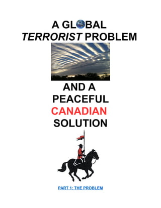 A GL BAL
TERRORIST PROBLEM
AND A
PEACEFUL
CANADIAN
SOLUTION
PART 1: THE PROBLEM
 