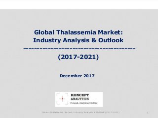 Global Thalassemia Market:
Industry Analysis & Outlook
-----------------------------------------
(2017-2021)
Industry Research by Koncept Analytics
1
December 2017
Global Thalassemia Market: Industry Analysis & Outlook (2017-2021)
 