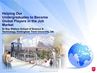 Helping Our Undergraduates to Become Global Players in the Job Market Dr Ray Wallace School of Science & Technology, Nottingham Trent University, UK 17 August, 2010 1 Suleyman Demirel University 