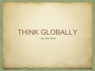 THINK GLOBALLY
—By Simi Chen
 