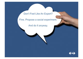 Don’t Feel Like An Expert?

Fine. Propose a social experiment.

        And do It anyway.
 