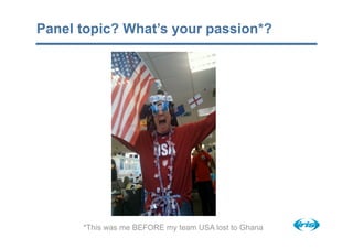 Panel topic? What’s your passion*?




      *This was me BEFORE my team USA lost to Ghana
 