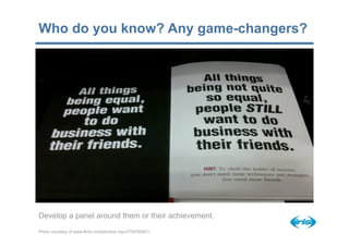 Who do you know? Any game-changers?




Develop a panel around them or their achievement.
Photo courtesy of www.flickr.com/photos/ inju/3739765921
 