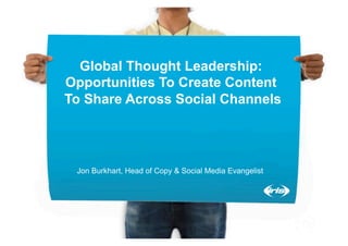 Global Thought Leadership:
Opportunities To Create Content
To Share Across Social Channels




 Jon Burkhart, Head of Copy & Social Media Evangelist
 