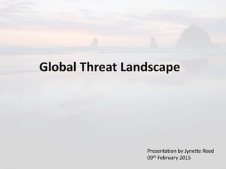 Global Threat Landscape
Presentation by Jynette Reed
09th February 2015
 