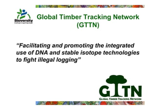 Global Timber Tracking Network
                  (GTTN)


“Facilitating and promoting the integrated
use of DNA and stable isotope technologies
                            p           g
to fight illegal logging”
 