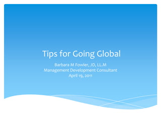 Tips for Going Global
    Barbara M Fowler, JD, LL.M
Management Development Consultant
           April 19, 2011
 