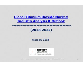 Global Titanium Dioxide Market:
Industry Analysis & Outlook
-----------------------------------------
(2018-2022)
Industry Research by Koncept Analytics
1
February 2018
Global Titanium Dioxide Market: Industry Analysis & Outlook (2018-2022)
 