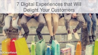7 Digital Experiences that Will
Delight Your Customers
@CiscoRetail
 