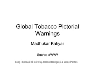 Global Tobacco Pictorial Warnings Madhukar Katiyar Source :WWW Song : Cancao do Mare by Amalia Rodrigues & Dulce Pontes 