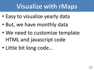 Visualize with rMaps
• Easy to visualize yearly data
• But, we have monthly data
• We need to customize template
HTML and javascript code
• Little bit long code…
18
 
