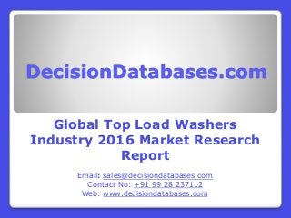 DecisionDatabases.com
Global Top Load Washers
Industry 2016 Market Research
Report
Email: sales@decisiondatabases.com
Contact No: +91 99 28 237112
Web: www.decisiondatabases.com
 