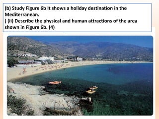 (b) Study Figure 6b It shows a holiday destination in the
Mediterranean.
( (ii) Describe the physical and human attractions of the area
shown in Figure 6b. (4)
 