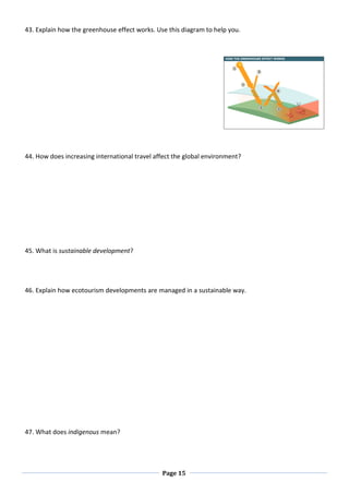 Page 15
43. Explain how the greenhouse effect works. Use this diagram to help you.
44. How does increasing international travel affect the global environment?
45. What is sustainable development?
46. Explain how ecotourism developments are managed in a sustainable way.
47. What does indigenous mean?
 