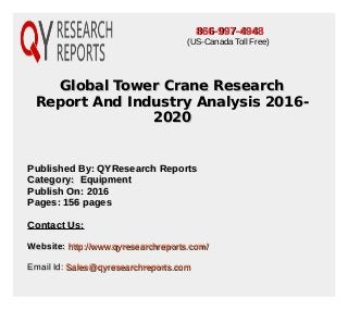 Global Tower Crane ResearchGlobal Tower Crane Research
Report And Industry Analysis 2016-Report And Industry Analysis 2016-
20202020
Published By: QYResearch ReportsPublished By: QYResearch Reports
Category: EquipmentCategory: Equipment
Publish On: 2016Publish On: 2016
Pages: 156 pagesPages: 156 pages
Contact Us:Contact Us:
Website:Website: http://www.qyresearchreports.com/http://www.qyresearchreports.com/
Email Id:Email Id: Sales@qyresearchreports.comSales@qyresearchreports.com
866-997-4948866-997-4948
(US-Canada Toll Free)
 