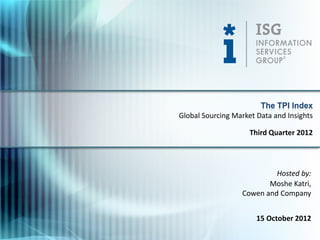 The TPI Index
Global Sourcing Market Data and Insights

                     Third Quarter 2012




                           Hosted by:
                         Moshe Katri,
                  Cowen and Company


                       15 October 2012
 