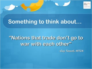 Something to think about…
““Nations that trade don’t go toNations that trade don’t go to
war with each other”war with each other”
-Guy Tozzoli, WTCA-Guy Tozzoli, WTCA
 