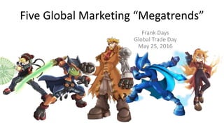 Five Global Marketing “Megatrends”
Frank Days
Global Trade Day
May 25, 2016
 