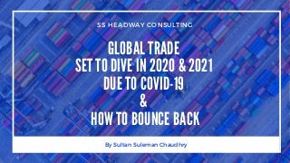 GLOBAL TRADE
SET TO DIVE IN 2020 & 2021
DUE TO COVID-19
&
HOW TO BOUNCE BACK
SS HEADWAY CONSULTING
By Sultan Suleman Chaudhry
 