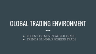 GLOBAL TRADING ENVIRONMENT
● RECENT TRENDS IN WORLD TRADE
● TRENDS IN INDIA’S FOREIGN TRADE
 