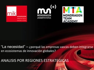 “La necesidad” –	
  ¿porqué	
  las	
  empresas	
  vascas	
  deben	
  integrarse	
  
en	
  ecosistemas	
  de	
  innovación	
  globales?	
  

	
  
ANALISIS	
  POR	
  REGIONES	
  ESTRATEGICAS	
  

 