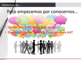 Hablemos	
  de…	
  

Pero	
  empecemos	
  por	
  conocernos…	
  
•  Quien	
  	
  soy	
  y	
  XQ	
  estoy	
  hoy	
  aquí?	
  
•  Que	
  es	
  el	
  Global	
  Training	
  Program	
  para	
  mi?	
  

 