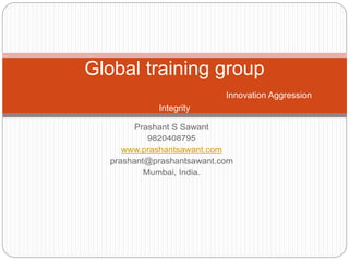 Prashant S Sawant
9820408795
www.prashantsawant.com
prashant@prashantsawant.com
Mumbai, India.
Global training group
Innovation Aggression
Integrity
 