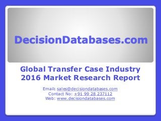 DecisionDatabases.com
Global Transfer Case Industry
2016 Market Research Report
Email: sales@decisiondatabases.com
Contact No: +91 99 28 237112
Web: www.decisiondatabases.com
 