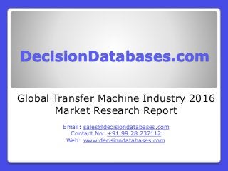 DecisionDatabases.com
Global Transfer Machine Industry 2016
Market Research Report
Email: sales@decisiondatabases.com
Contact No: +91 99 28 237112
Web: www.decisiondatabases.com
 