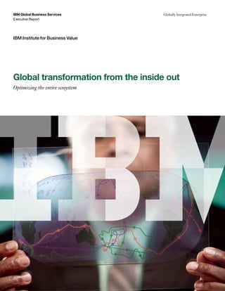 Executive Report 
IBM Global Business Services Globally Integrated Enterprise 
IBM Institute for Business Value 
Global transformation from the inside out 
Optimizing the entire ecosystem 
 